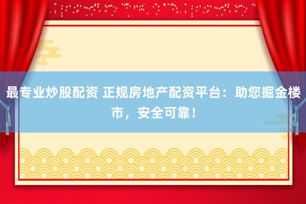 最专业炒股配资 正规房地产配资平台：助您掘金楼市，安全可靠！