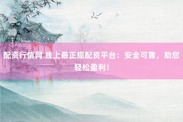 配资行情网 线上最正规配资平台：安全可靠，助您轻松盈利！
