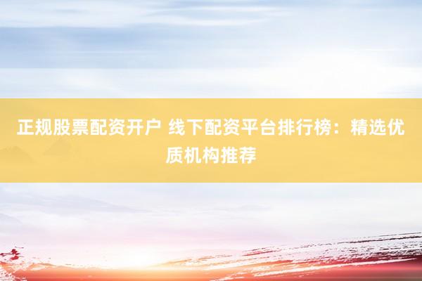 正规股票配资开户 线下配资平台排行榜：精选优质机构推荐