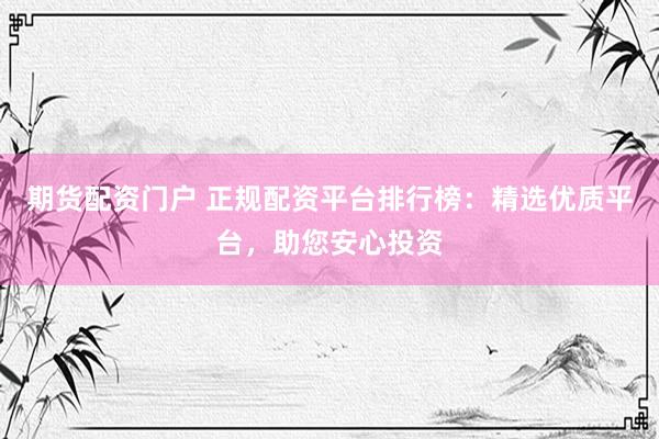 期货配资门户 正规配资平台排行榜：精选优质平台，助您安心投资