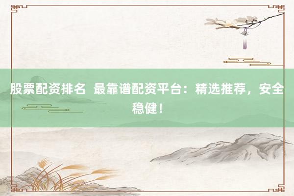 股票配资排名  最靠谱配资平台：精选推荐，安全稳健！