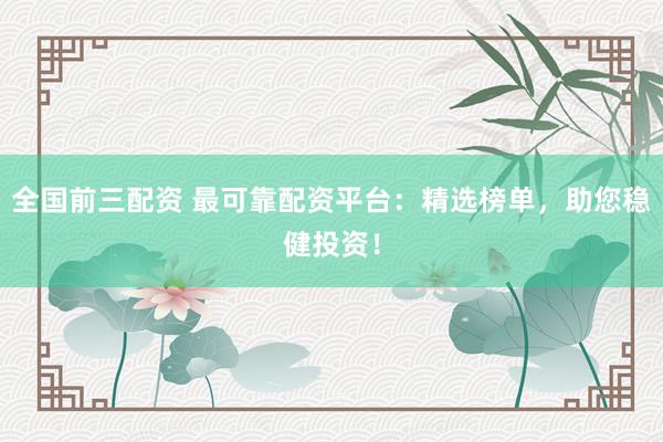 全国前三配资 最可靠配资平台：精选榜单，助您稳健投资！