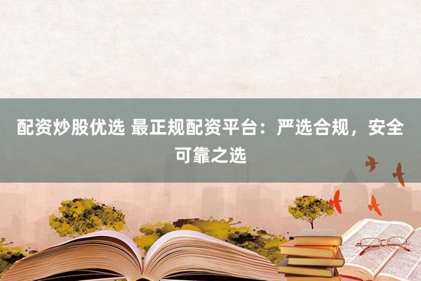 配资炒股优选 最正规配资平台：严选合规，安全可靠之选