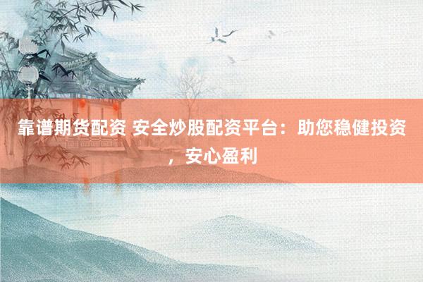 靠谱期货配资 安全炒股配资平台：助您稳健投资，安心盈利