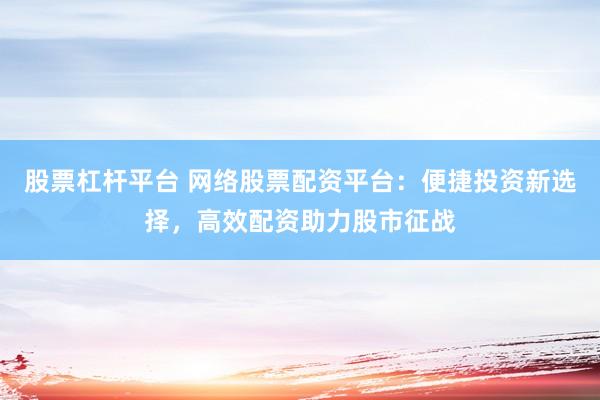 股票杠杆平台 网络股票配资平台：便捷投资新选择，高效配资助力股市征战