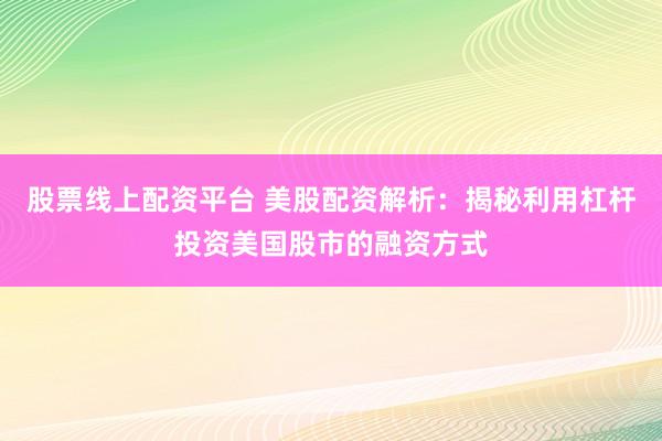 股票线上配资平台 美股配资解析：揭秘利用杠杆投资美国股市的融资方式