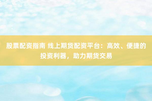 股票配资指南 线上期货配资平台：高效、便捷的投资利器，助力期货交易