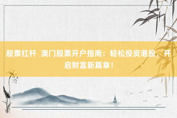 股票扛杆  澳门股票开户指南：轻松投资港股，开启财富新篇章！