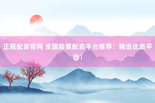 正规配资官网 全国股票配资平台推荐：精选优质平台！