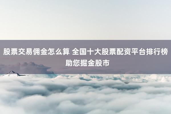 股票交易佣金怎么算 全国十大股票配资平台排行榜  助您掘金股市
