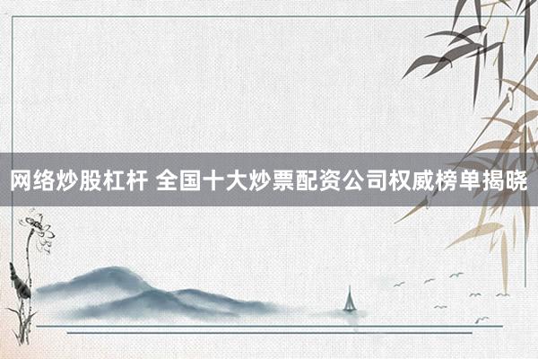 网络炒股杠杆 全国十大炒票配资公司权威榜单揭晓