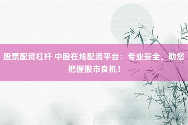 股票配资杠杆 中股在线配资平台：专业安全，助您把握股市良机！