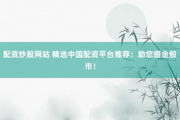 配资炒股网站 精选中国配资平台推荐：助您掘金股市！