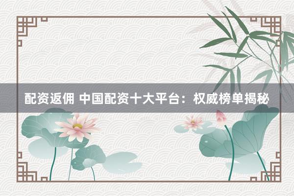 配资返佣 中国配资十大平台：权威榜单揭秘