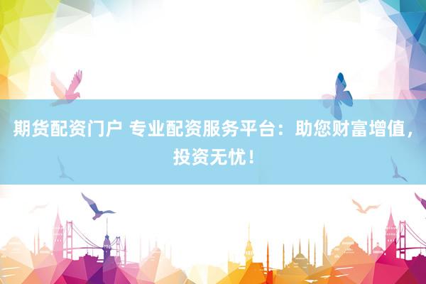 期货配资门户 专业配资服务平台：助您财富增值，投资无忧！