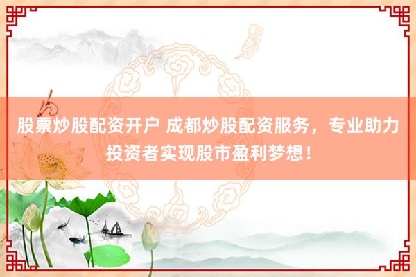 股票炒股配资开户 成都炒股配资服务，专业助力投资者实现股市盈利梦想！