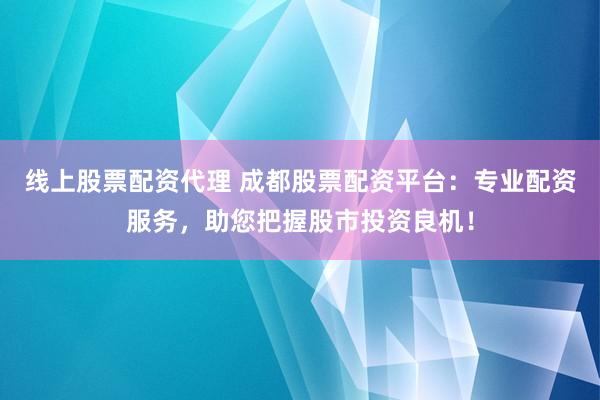 线上股票配资代理 成都股票配资平台：专业配资服务，助您把握股市投资良机！