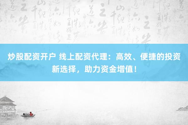 炒股配资开户 线上配资代理：高效、便捷的投资新选择，助力资金增值！