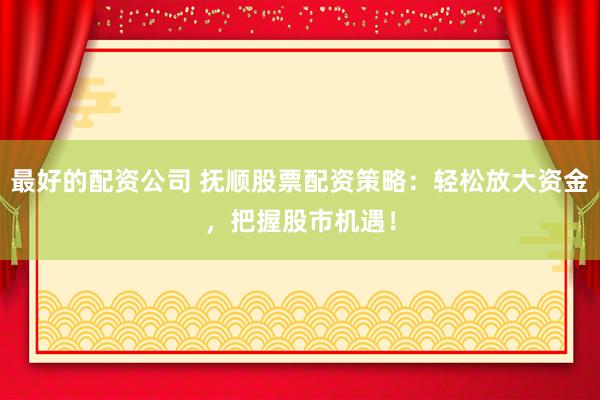 最好的配资公司 抚顺股票配资策略：轻松放大资金，把握股市机遇！