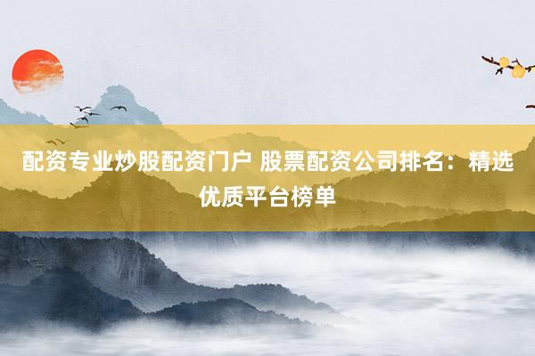 配资专业炒股配资门户 股票配资公司排名：精选优质平台榜单