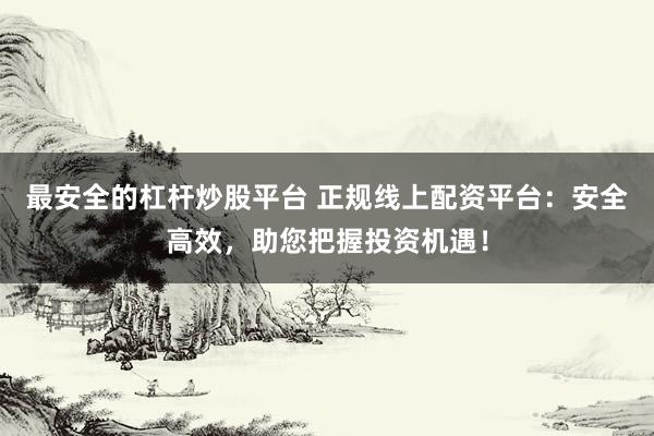 最安全的杠杆炒股平台 正规线上配资平台：安全高效，助您把握投资机遇！