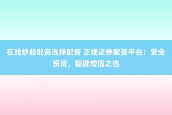 在线炒股配资选择配资 正规证券配资平台：安全投资，稳健增值之选