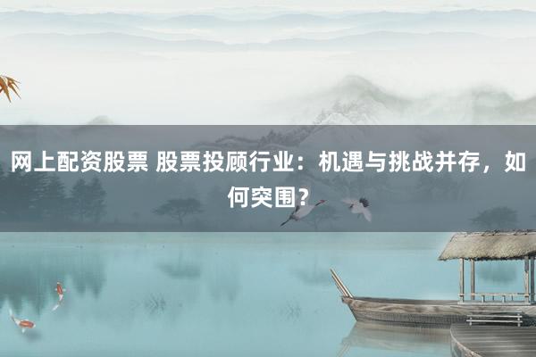 网上配资股票 股票投顾行业：机遇与挑战并存，如何突围？