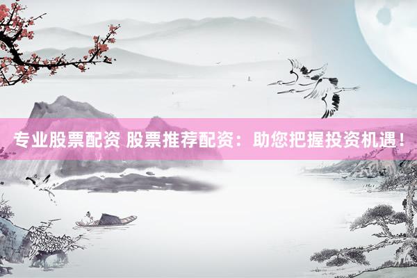 专业股票配资 股票推荐配资：助您把握投资机遇！