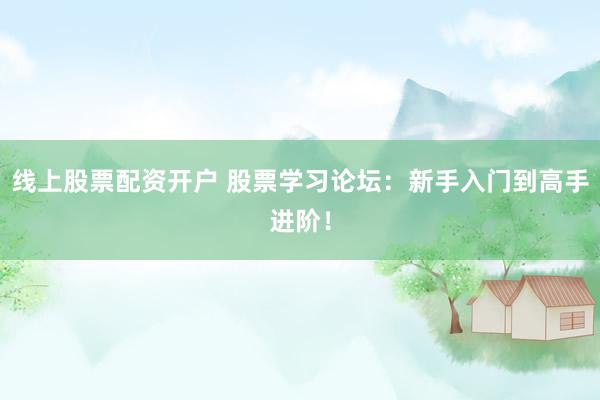 线上股票配资开户 股票学习论坛：新手入门到高手进阶！