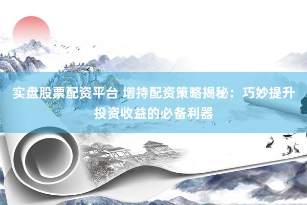 实盘股票配资平台 增持配资策略揭秘：巧妙提升投资收益的必备利器