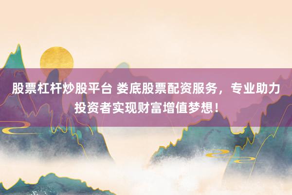 股票杠杆炒股平台 娄底股票配资服务，专业助力投资者实现财富增值梦想！