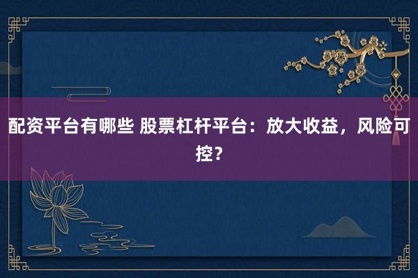 配资平台有哪些 股票杠杆平台：放大收益，风险可控？