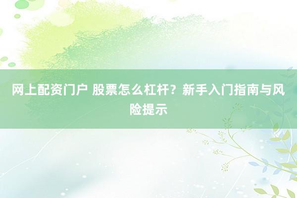网上配资门户 股票怎么杠杆？新手入门指南与风险提示