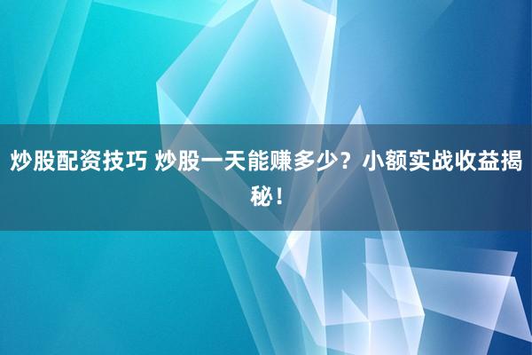 炒股配资技巧 炒股一天能赚多少？小额实战收益揭秘！