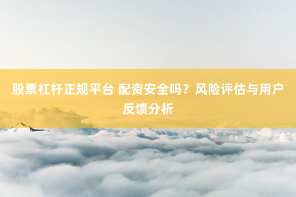 股票杠杆正规平台 配资安全吗？风险评估与用户反馈分析