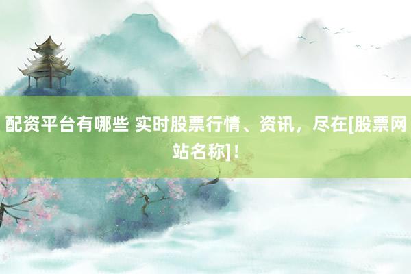 配资平台有哪些 实时股票行情、资讯，尽在[股票网站名称]！