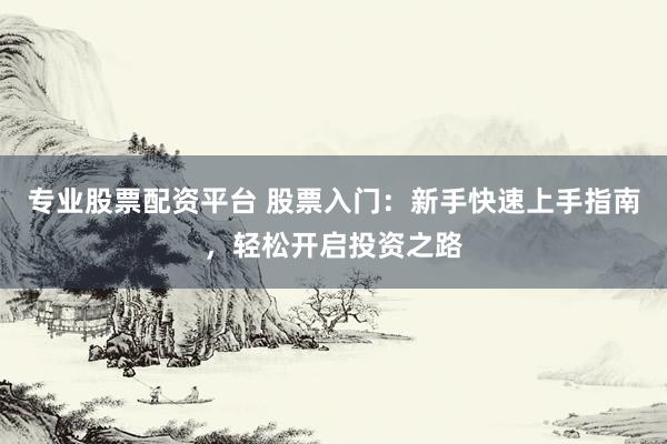 专业股票配资平台 股票入门：新手快速上手指南，轻松开启投资之路