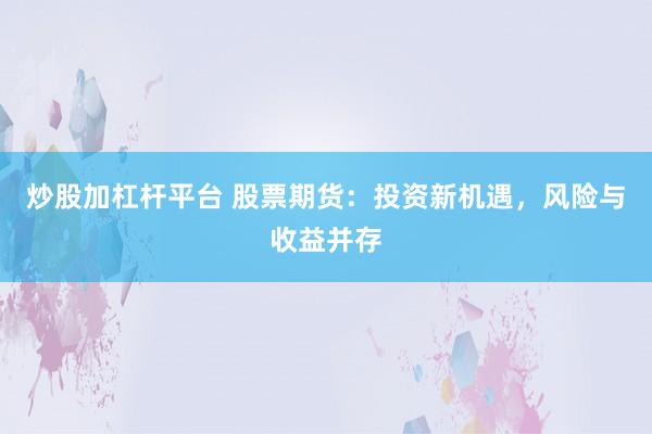 炒股加杠杆平台 股票期货：投资新机遇，风险与收益并存
