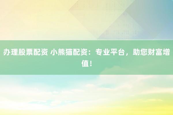 办理股票配资 小熊猫配资：专业平台，助您财富增值！