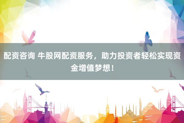 配资咨询 牛股网配资服务，助力投资者轻松实现资金增值梦想！