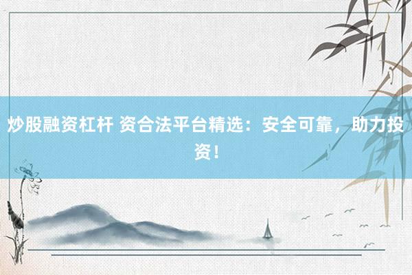 炒股融资杠杆 资合法平台精选：安全可靠，助力投资！