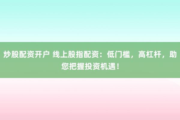 炒股配资开户 线上股指配资：低门槛，高杠杆，助您把握投资机遇！