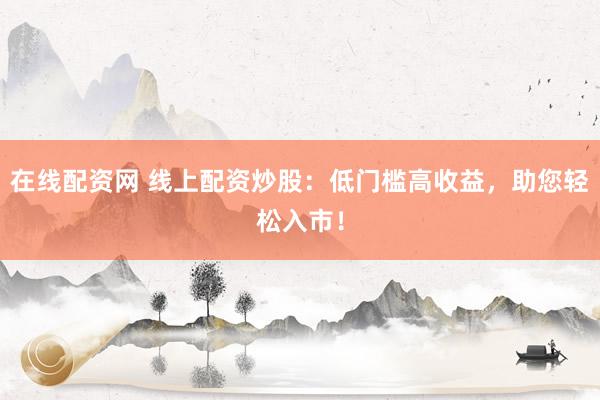 在线配资网 线上配资炒股：低门槛高收益，助您轻松入市！