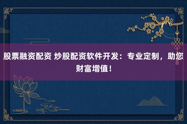 股票融资配资 炒股配资软件开发：专业定制，助您财富增值！
