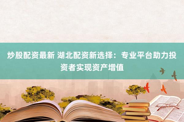 炒股配资最新 湖北配资新选择：专业平台助力投资者实现资产增值