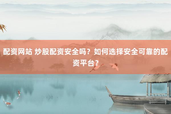 配资网站 炒股配资安全吗？如何选择安全可靠的配资平台？
