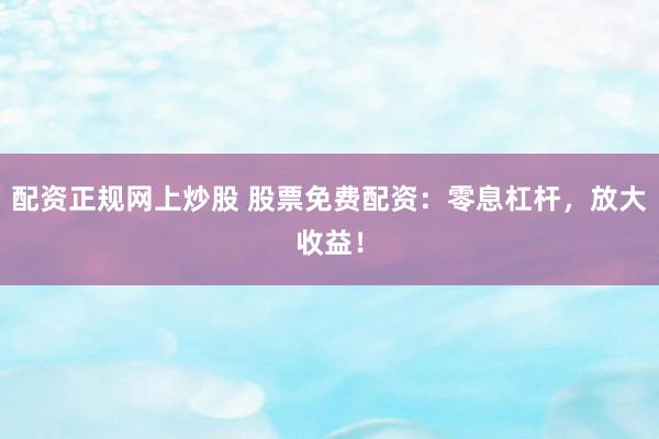 配资正规网上炒股 股票免费配资：零息杠杆，放大收益！