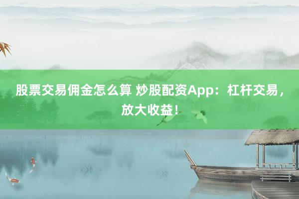 股票交易佣金怎么算 炒股配资App：杠杆交易，放大收益！