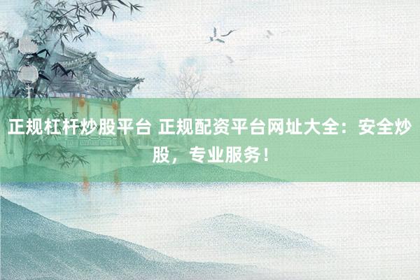 正规杠杆炒股平台 正规配资平台网址大全：安全炒股，专业服务！