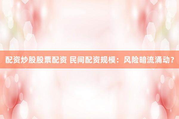 配资炒股股票配资 民间配资规模：风险暗流涌动？